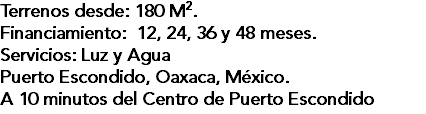 Terrenos desde: 180 M2. Financiamiento: 12, 24, 36 y 48 meses. Servicios: Luz y Agua Puerto Escondido, Oaxaca, México. A 10 minutos del Centro de Puerto Escondido