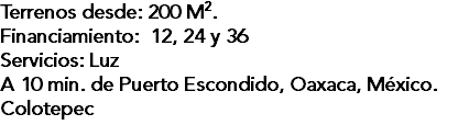 Terrenos desde: 200 M2. Financiamiento: 12, 24 y 36 Servicios: Luz A 10 min. de Puerto Escondido, Oaxaca, México. Colotepec