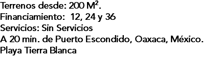 Terrenos desde: 200 M2. Financiamiento: 12, 24 y 36 Servicios: Sin Servicios A 20 min. de Puerto Escondido, Oaxaca, México. Playa Tierra Blanca