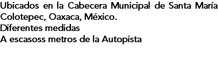 Ubicados en la Cabecera Municipal de Santa María Colotepec, Oaxaca, México. Diferentes medidas A escasoss metros de la Autopista 